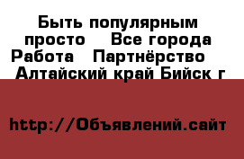 Быть популярным просто! - Все города Работа » Партнёрство   . Алтайский край,Бийск г.